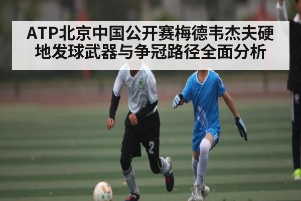 ATP北京中国公开赛梅德韦杰夫硬地发球武器与争冠路径全面分析