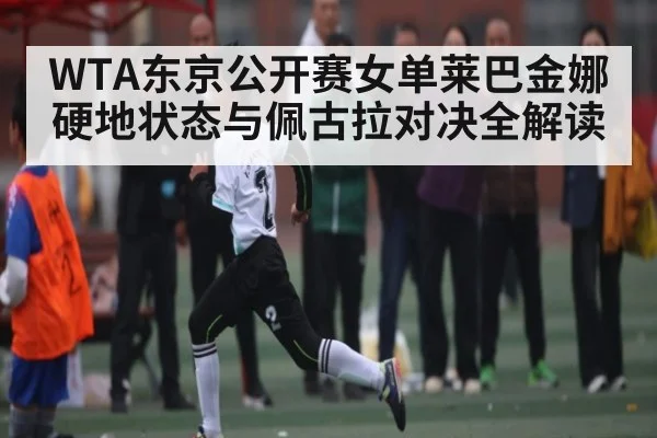 WTA东京公开赛女单莱巴金娜硬地状态与佩古拉对决全解读
