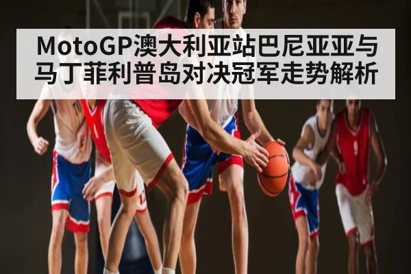 MotoGP澳大利亚站巴尼亚亚与马丁菲利普岛对决冠军走势解析