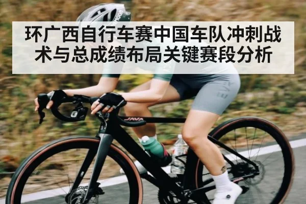 环广西自行车赛中国车队冲刺战术与总成绩布局关键赛段分析
